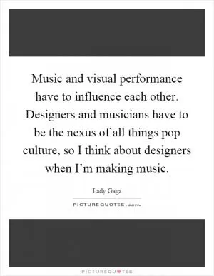 Music and visual performance have to influence each other. Designers and musicians have to be the nexus of all things pop culture, so I think about designers when I’m making music Picture Quote #1