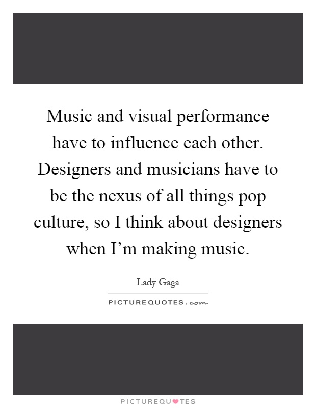 Music and visual performance have to influence each other. Designers and musicians have to be the nexus of all things pop culture, so I think about designers when I'm making music Picture Quote #1
