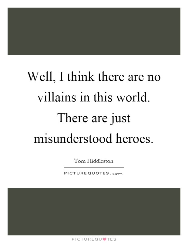 Well, I think there are no villains in this world. There are just misunderstood heroes Picture Quote #1