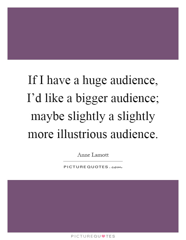 If I have a huge audience, I'd like a bigger audience; maybe slightly a slightly more illustrious audience Picture Quote #1
