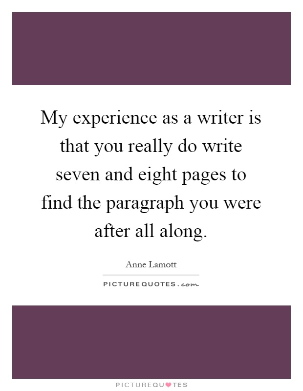 My experience as a writer is that you really do write seven and eight pages to find the paragraph you were after all along Picture Quote #1