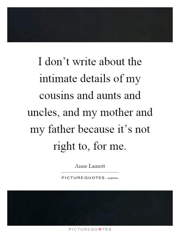 I don't write about the intimate details of my cousins and aunts and uncles, and my mother and my father because it's not right to, for me Picture Quote #1