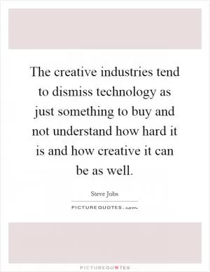 The creative industries tend to dismiss technology as just something to buy and not understand how hard it is and how creative it can be as well Picture Quote #1