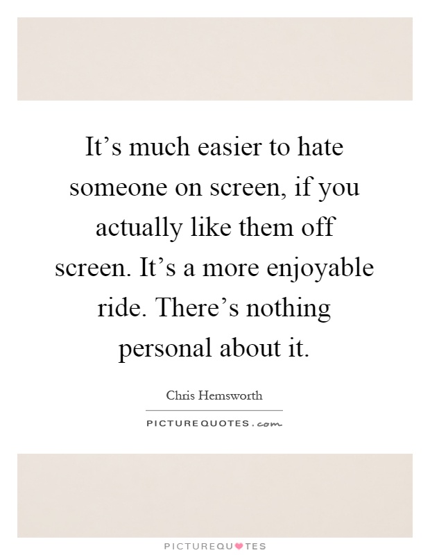 It's much easier to hate someone on screen, if you actually like them off screen. It's a more enjoyable ride. There's nothing personal about it Picture Quote #1