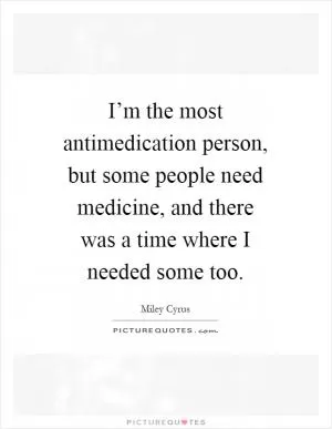 I’m the most antimedication person, but some people need medicine, and there was a time where I needed some too Picture Quote #1