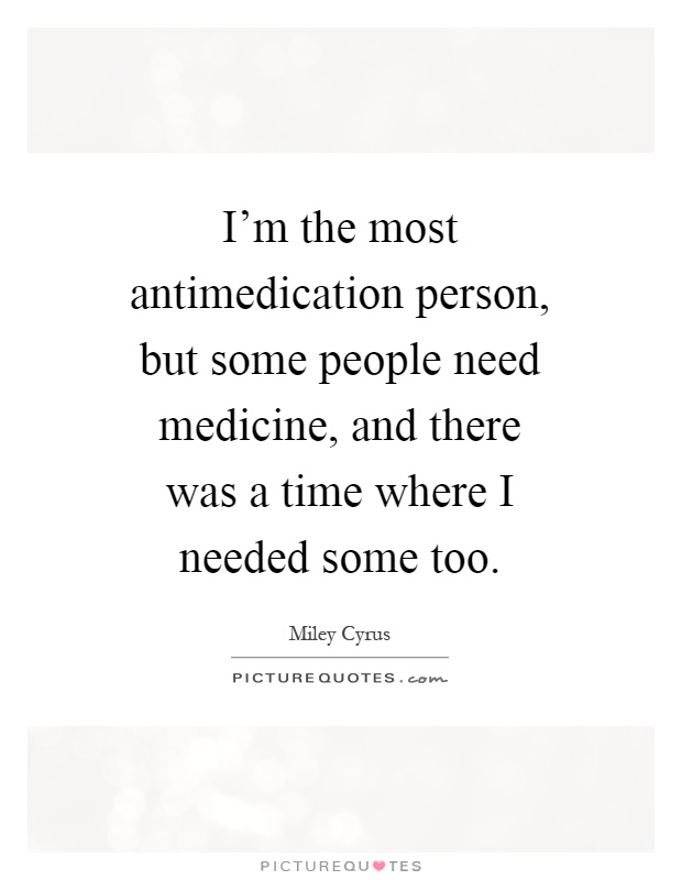 I'm the most antimedication person, but some people need medicine, and there was a time where I needed some too Picture Quote #1
