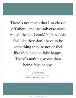 There’s not much that I’m closed off about, and the universe gave me all that so I could help people feel like they don’t have to be something they’re not or feel like they have to fake happy. There’s nothing worse than being fake happy Picture Quote #1