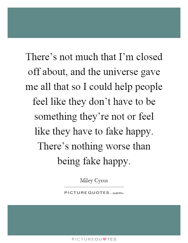 There's not much that I'm closed off about, and the universe gave me all that so I could help people feel like they don't have to be something they're not or feel like they have to fake happy. There's nothing worse than being fake happy Picture Quote #1