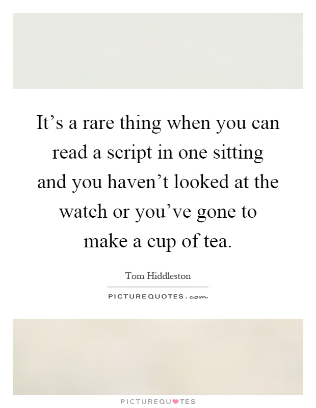 It's a rare thing when you can read a script in one sitting and you haven't looked at the watch or you've gone to make a cup of tea Picture Quote #1