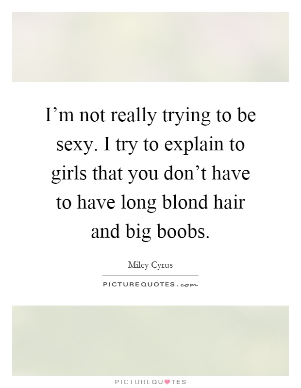 I'm not really trying to be sexy. I try to explain to girls that you don't have to have long blond hair and big boobs Picture Quote #1
