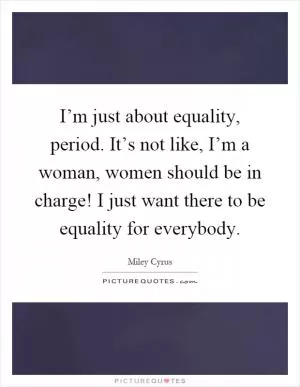 I’m just about equality, period. It’s not like, I’m a woman, women should be in charge! I just want there to be equality for everybody Picture Quote #1