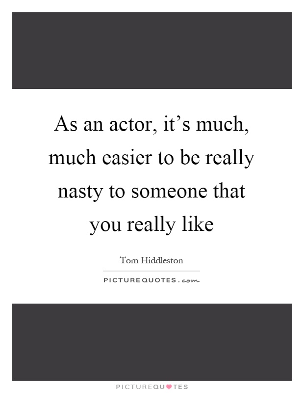 As an actor, it's much, much easier to be really nasty to someone that you really like Picture Quote #1
