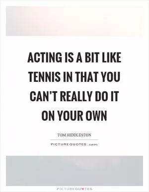 Acting is a bit like tennis in that you can’t really do it on your own Picture Quote #1