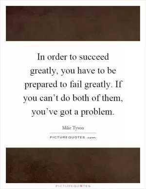 In order to succeed greatly, you have to be prepared to fail greatly. If you can’t do both of them, you’ve got a problem Picture Quote #1