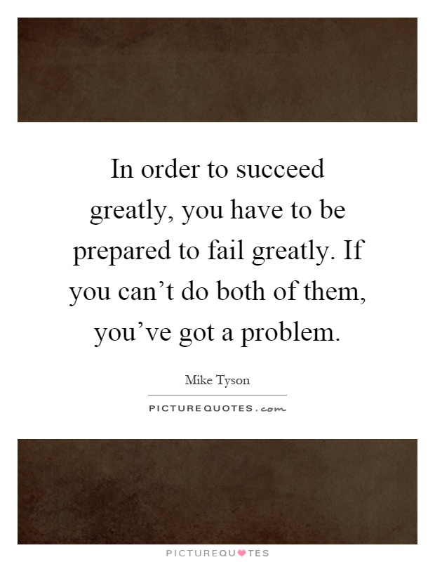 In order to succeed greatly, you have to be prepared to fail greatly. If you can't do both of them, you've got a problem Picture Quote #1