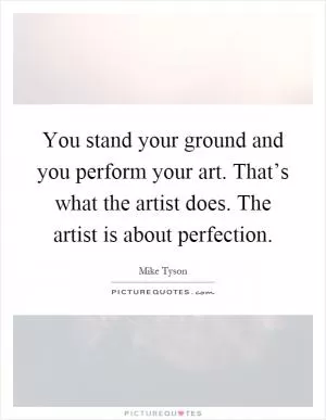 You stand your ground and you perform your art. That’s what the artist does. The artist is about perfection Picture Quote #1