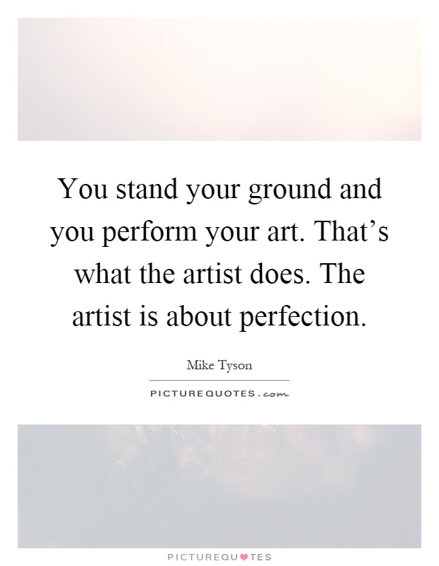 You stand your ground and you perform your art. That's what the artist does. The artist is about perfection Picture Quote #1