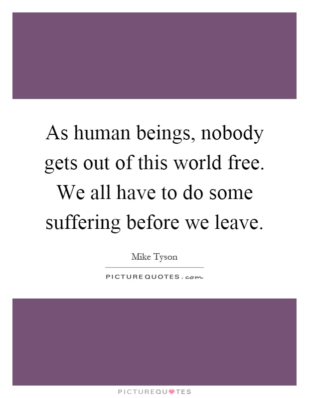 As human beings, nobody gets out of this world free. We all have to do some suffering before we leave Picture Quote #1