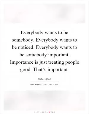 Everybody wants to be somebody. Everybody wants to be noticed. Everybody wants to be somebody important. Importance is just treating people good. That’s important Picture Quote #1
