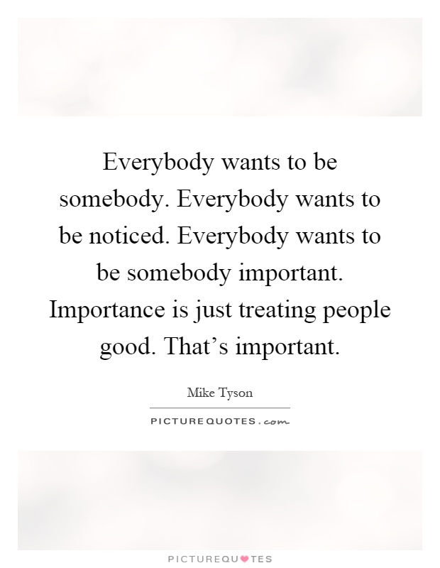 Everybody wants to be somebody. Everybody wants to be noticed. Everybody wants to be somebody important. Importance is just treating people good. That's important Picture Quote #1