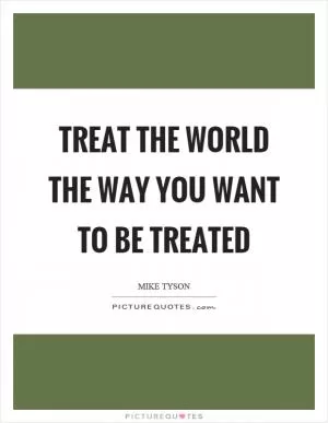 Treat the world the way you want to be treated Picture Quote #1