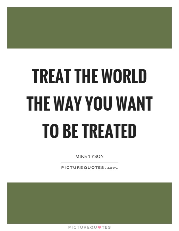 Treat the world the way you want to be treated Picture Quote #1