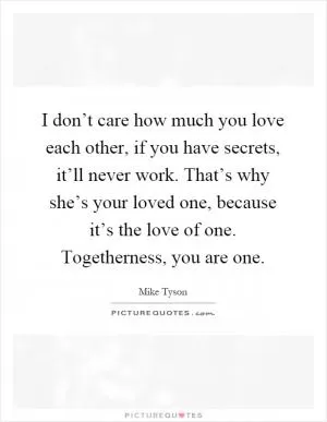 I don’t care how much you love each other, if you have secrets, it’ll never work. That’s why she’s your loved one, because it’s the love of one. Togetherness, you are one Picture Quote #1