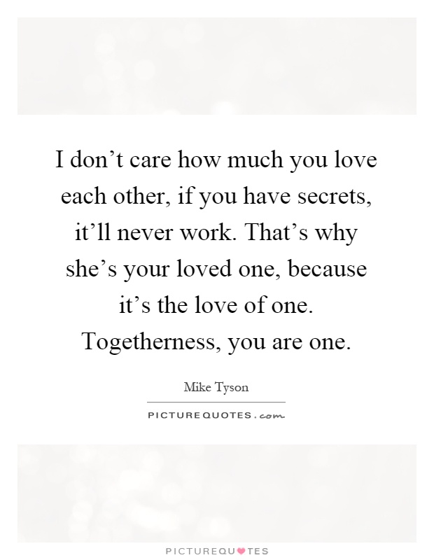 I don't care how much you love each other, if you have secrets, it'll never work. That's why she's your loved one, because it's the love of one. Togetherness, you are one Picture Quote #1