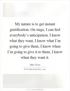 My nature is to get instant gratification. On stage, I can feel everybody’s anticipation. I know what they want, I know what I’m going to give them, I know when I’m going to give it to them, I know when they want it Picture Quote #1