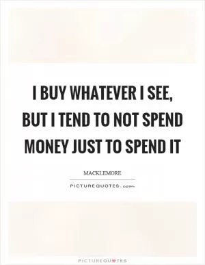 I buy whatever I see, but I tend to not spend money just to spend it Picture Quote #1