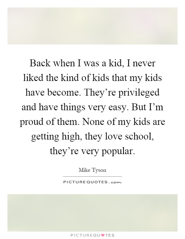 Back when I was a kid, I never liked the kind of kids that my kids have become. They're privileged and have things very easy. But I'm proud of them. None of my kids are getting high, they love school, they're very popular Picture Quote #1