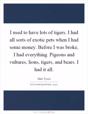 I used to have lots of tigers. I had all sorts of exotic pets when I had some money. Before I was broke, I had everything. Pigeons and vultures, lions, tigers, and bears. I had it all Picture Quote #1