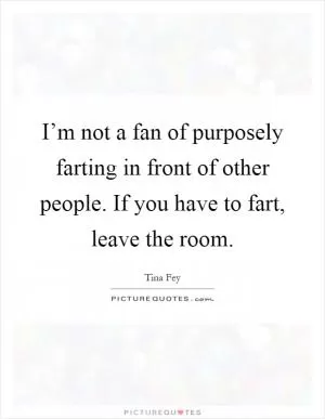I’m not a fan of purposely farting in front of other people. If you have to fart, leave the room Picture Quote #1