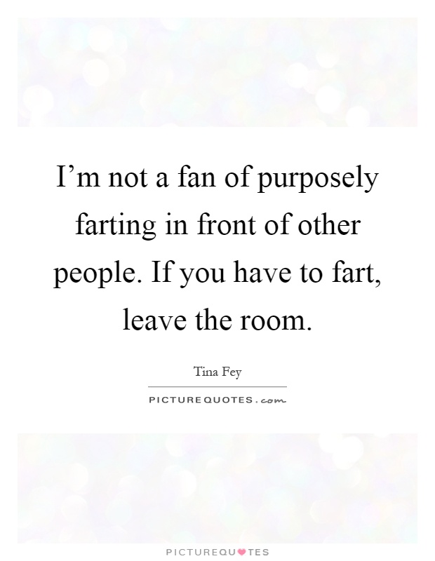I'm not a fan of purposely farting in front of other people. If you have to fart, leave the room Picture Quote #1
