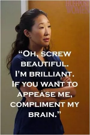 Oh, screw beautiful. I’m brilliant. If you want to appease me, compliment my brain Picture Quote #1