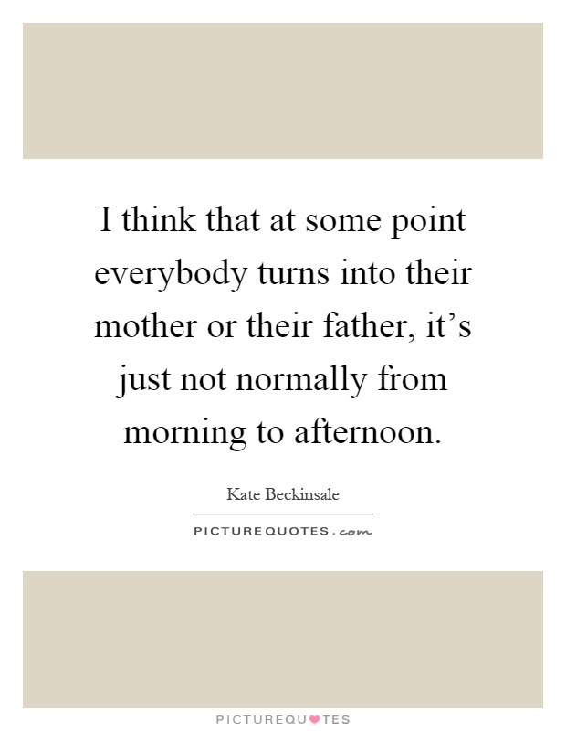 I think that at some point everybody turns into their mother or their father, it's just not normally from morning to afternoon Picture Quote #1