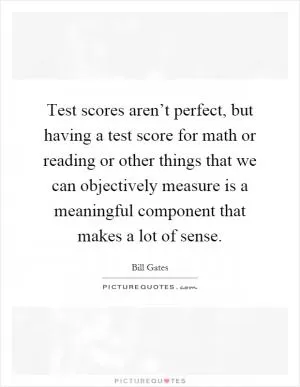 Test scores aren’t perfect, but having a test score for math or reading or other things that we can objectively measure is a meaningful component that makes a lot of sense Picture Quote #1