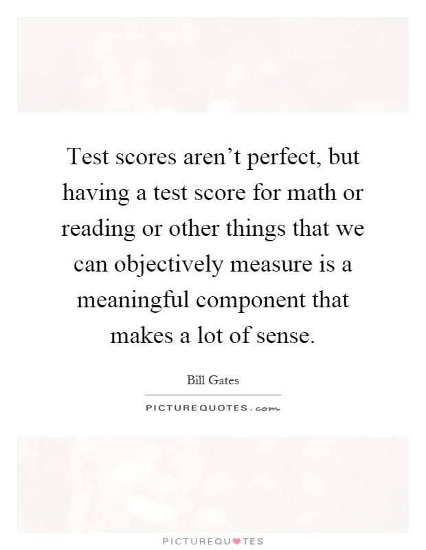 Test scores aren't perfect, but having a test score for math or reading or other things that we can objectively measure is a meaningful component that makes a lot of sense Picture Quote #1