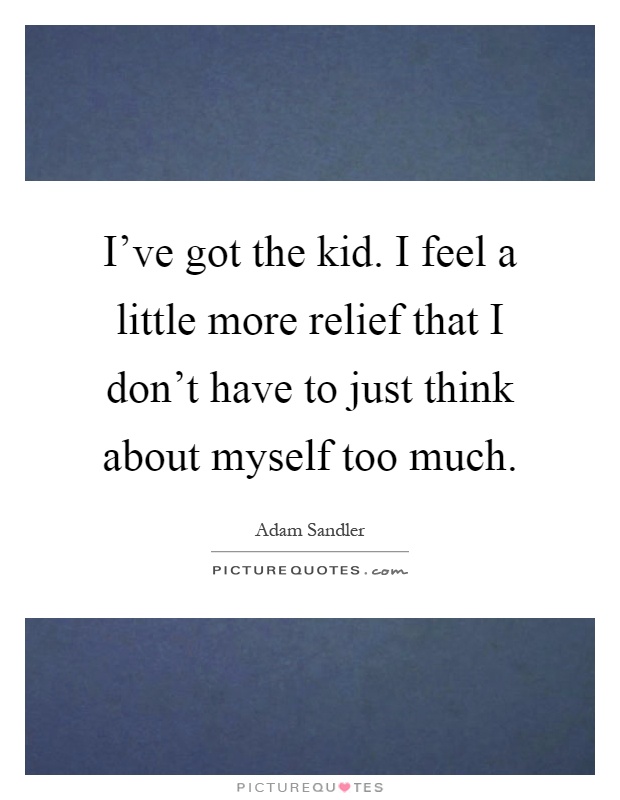 I've got the kid. I feel a little more relief that I don't have to just think about myself too much Picture Quote #1