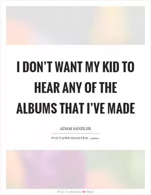 I don’t want my kid to hear any of the albums that I’ve made Picture Quote #1