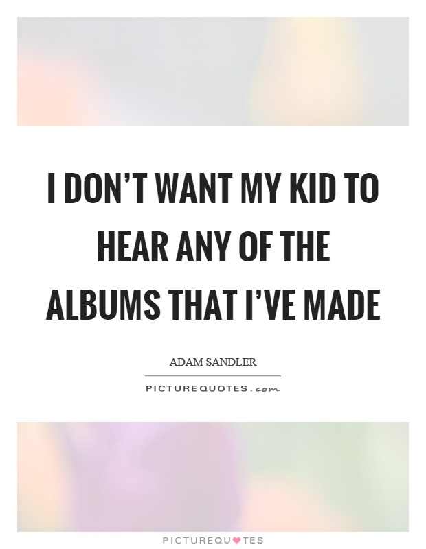 I don't want my kid to hear any of the albums that I've made Picture Quote #1