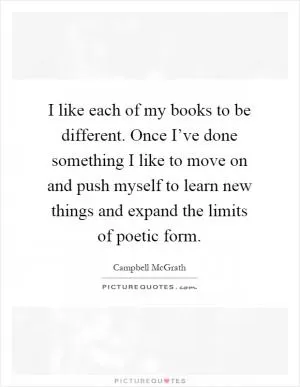 I like each of my books to be different. Once I’ve done something I like to move on and push myself to learn new things and expand the limits of poetic form Picture Quote #1