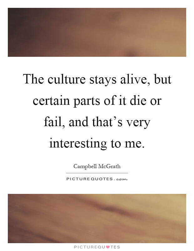 The culture stays alive, but certain parts of it die or fail, and that's very interesting to me Picture Quote #1