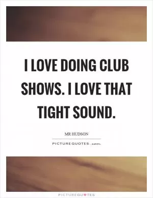 I love doing club shows. I love that tight sound Picture Quote #1
