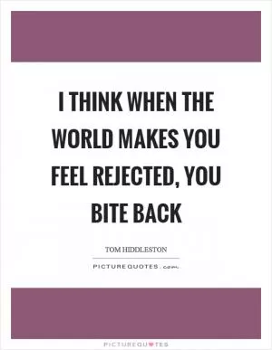 I think when the world makes you feel rejected, you bite back Picture Quote #1