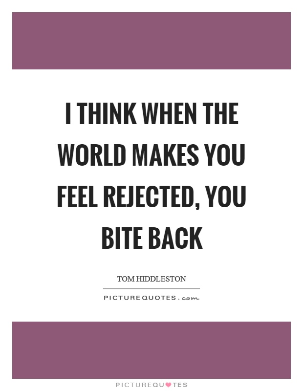 I think when the world makes you feel rejected, you bite back Picture Quote #1