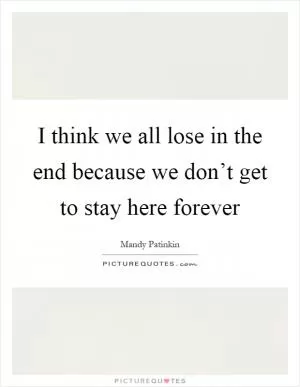 I think we all lose in the end because we don’t get to stay here forever Picture Quote #1
