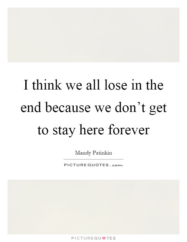 I think we all lose in the end because we don't get to stay here forever Picture Quote #1