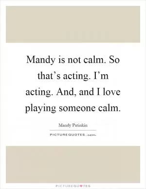 Mandy is not calm. So that’s acting. I’m acting. And, and I love playing someone calm Picture Quote #1