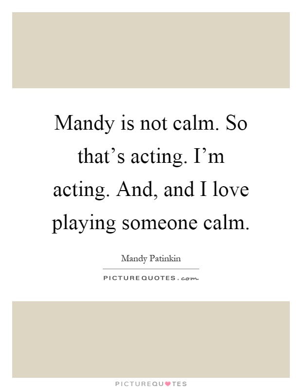 Mandy is not calm. So that's acting. I'm acting. And, and I love playing someone calm Picture Quote #1
